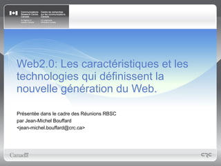 Web2.0: Les caractéristiques et les
technologies qui définissent la
nouvelle génération du Web.

Présentée dans le cadre des Réunions RBSC
par Jean-Michel Bouffard
<jean-michel.bouffard@crc.ca>
 