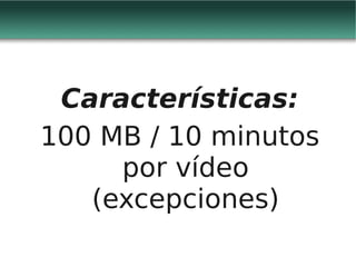 Características:
100 MB / 10 minutos
     por vídeo
   (excepciones)
 