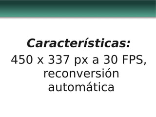 Características:
450 x 337 px a 30 FPS,
     reconversión
      automática
 