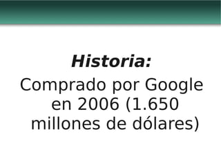 Historia:
Comprado por Google
   en 2006 (1.650
 millones de dólares)
 