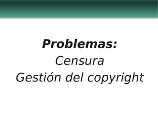 Problemas:
      Censura
Gestión del copyright
 