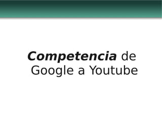 Competencia de
Google a Youtube
 