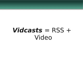 Vidcasts = RSS +
      Video
 