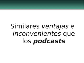 Similares ventajas e
 inconvenientes que
    los podcasts
 