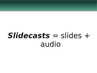 Slidecasts = slides +
        audio
 
