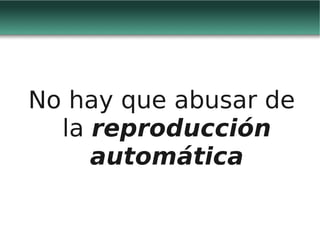 No hay que abusar de
  la reproducción
     automática
 