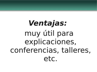 Ventajas:
   muy útil para
    explicaciones,
conferencias, talleres,
         etc.
 