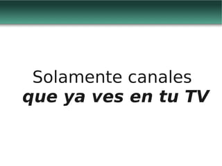 Solamente canales
que ya ves en tu TV
 