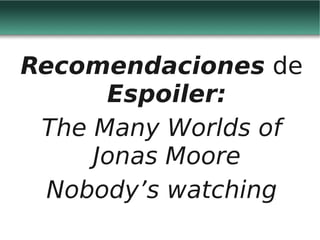 Recomendaciones de
      Espoiler:
 The Many Worlds of
     Jonas Moore
  Nobody’s watching
 
