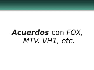 Acuerdos con FOX,
  MTV, VH1, etc.
 