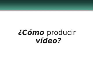 ¿Cómo producir
   vídeo?
 