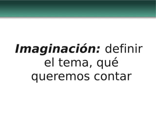 Imaginación: definir
    el tema, qué
  queremos contar
 