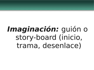 Imaginación: guión o
  story-board (inicio,
  trama, desenlace)
 