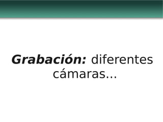Grabación: diferentes
     cámaras...
 