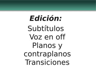 Edición:
 Subtítulos
 Voz en off
  Planos y
contraplanos
Transiciones
 