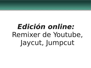 Edición online:
Remixer de Youtube,
  Jaycut, Jumpcut
 