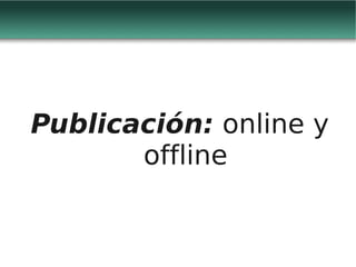 Publicación: online y
       offline
 