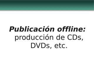 Publicación offline:
 producción de CDs,
     DVDs, etc.
 