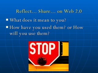 Reflect… Share… on Web 2.0 What does it mean to you? How have you used them? or How will you use them? 