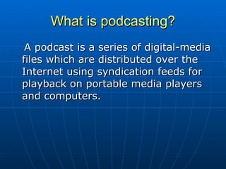 What is podcasting? A podcast is a series of digital-media files which are distributed over the Internet using syndication feeds for playback on portable media players and computers. 