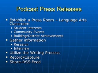 Podcast Press Releases Establish a Press Room – Language Arts Classroom Student interests Community Events Building/District Achievements Gather information Research Interview Utilize the Writing Process Record/Capture Share-RSS Feed 
