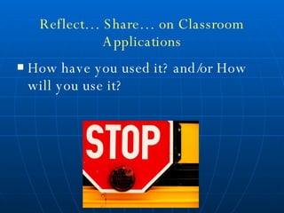Reflect… Share… on Classroom Applications How have you used it? and/or How will you use it? 