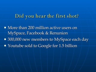 Did you hear the first shot? More than 200 million active users on MySpace, Facebook & Renunion 300,000 new members to MySpace each day Youtube sold to Google for 1.5 billion 