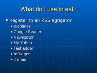What do I use to eat? Register to an RSS agrigator Bloglines Google Reader Newsgator My Yahoo Fastladder mDigger iTunes 