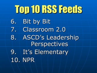 Top 10 RSS Feeds 6.  Bit by Bit 7.  Classroom 2.0  8.  ASCD’s Leadership  Perspectives 9.  It’s Elementary 10. NPR 
