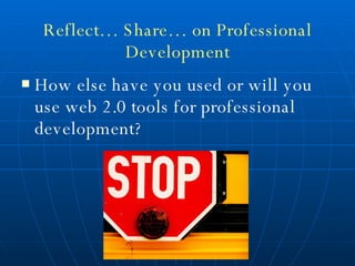 Reflect… Share… on Professional Development How else have you used or will you use web 2.0 tools for professional development? 
