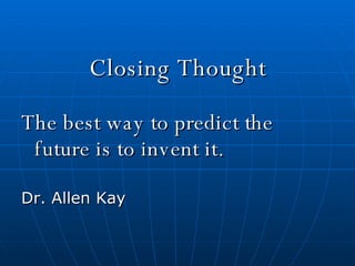 Closing Thought The best way to predict the future is to invent it. Dr. Allen Kay 