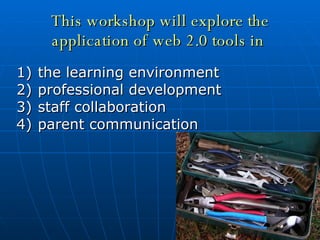 This workshop will explore the application of web 2.0 tools in   the learning environment  professional development  staff collaboration  parent communication 