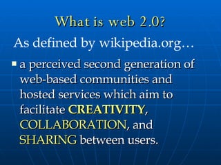 What is web 2.0? a perceived second generation of web-based communities and hosted services which aim to facilitate  CREATIVITY ,  COLLABORATION , and  SHARING  between users. As defined by wikipedia.org… 
