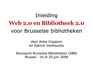 Inleiding Web 2.0 en Bibliotheek 2.0 voor Brusselse bibliotheken door Anke Coppens en Patrick Vanhoucke Steunpunt Brusselse Bibliotheken (SBB) Brussel - 16 of 20 juni 2008 
