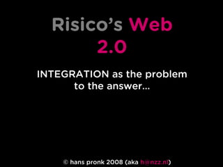 Risico’s Web
       2.0
INTEGRATION as the problem
      to the answer…




    © hans pronk 2008 (aka h@nzz.nl)
 