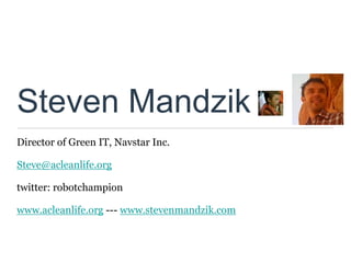 Steven Mandzik
Director of Green IT, Navstar Inc.

Steve@acleanlife.org

twitter: robotchampion

www.acleanlife.org --- www.stevenmandzik.com
 
