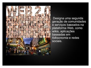       Designa uma segunda geração de comunidades e serviços baseados na plataforma Web, como wikis, aplicações baseadas em  folksonomia  e redes sociais. 