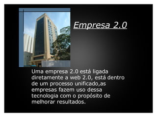 Uma empresa 2.0 está ligada diretamente a web 2.0, está dentro de um processo unificado,as empresas fazem uso dessa tecnologia com o propósito de melhorar resultados.     Empresa 2.0   