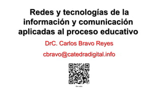 Redes y tecnologías de la
información y comunicación
aplicadas al proceso educativo
DrC. Carlos Bravo Reyes
cbravo@catedradigital.info
 