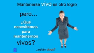 ¿están vivos?
¿Qué
necesitamos
para
mantenernos
vivos?
Mantenerse vivo es otro logro
1
pero…
 
