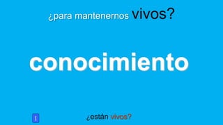¿están vivos?
¿para mantenernos vivos?
1
conocimiento
 