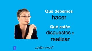 Qué debemos
hacer
¿están vivos?1
Qué están
dispuestos a
realizar
 