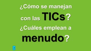 ¿Cómo se manejan
con las TICs?
2
¿Cuáles emplean a
menudo?
 