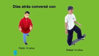Días atrás conversé con
Pablo 12 años
Rafael 14 años
2
 