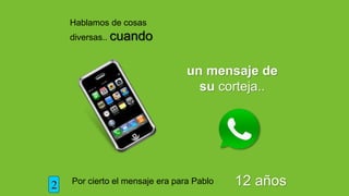 Hablamos de cosas
diversas.. cuando
un mensaje de
su corteja..
Por cierto el mensaje era para Pablo 12 años2
 