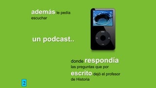 además le pedía
escuchar
un podcast..
donde respondía
las preguntas que por
escrito dejó el profesor
de Historia
2
 