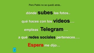 Pero Pablo no se quedó atrás..
dónde subes las fotos..
qué haces con los videos….
Espera me dijo…
empleas Telegram….
2
a qué redes sociales perteneces….
 