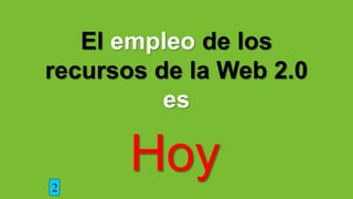 El empleo de los
recursos de la Web 2.0
es
2
Hoy
 