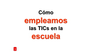 Cómo
empleamos
las TICs en la
escuela
3
 