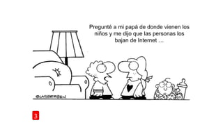 3
Pregunté a mi papá de donde vienen los
niños y me dijo que las personas los
bajan de Internet …
 